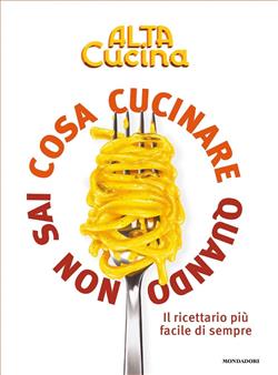 Cosa cucinare quando non sai cosa cucinare. Il ricettario più facile di sempre