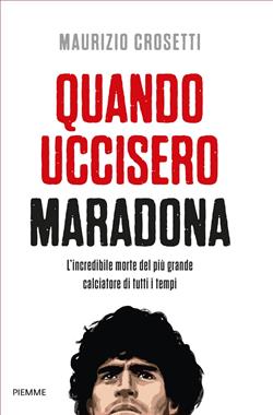 Quando uccisero Maradona. L'incredibile morte del più grande calciatore di tutti i tempi