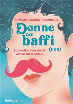 Donne coi baffi (finti). Storie di eroine ribelli vestite da maschio. Ediz. illustrata