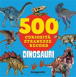 Dinosauri. 500 curiosità, stranezze, record