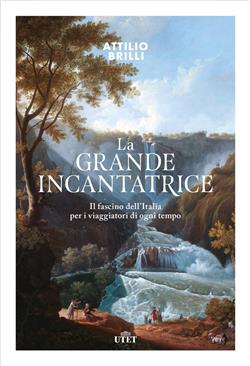 La grande incantatrice. Il fascino dell'Italia per i viaggiatori di ogni tempo