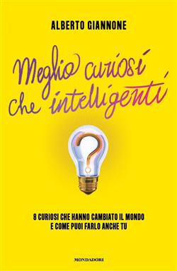 Meglio curiosi che intelligenti. 8 curiosi che hanno cambiato il mondo e come puoi farlo anche tu