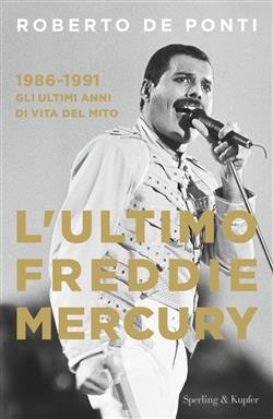 L'ultimo Freddie Mercury. 1986-1991: gli ultimi anni di vita del mito