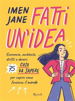 Fatti un'idea. Economa, ambiente, diritti e doveri: 75 cose da sapere per capire come funziona il mondo