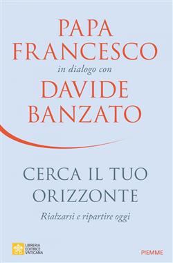 Cerca il tuo orizzonte. Rialzarsi e ripartire oggi. Papa Francesco in dialogo con Davide Banzato