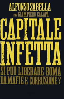 Capitale infetta. Si può liberare Roma da mafie e corruzione?