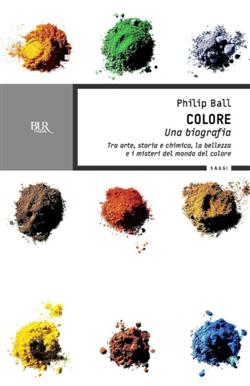 Colore. Una biografia. Tra arte storia e chimica, la bellezza e i misteri del mondo del colore