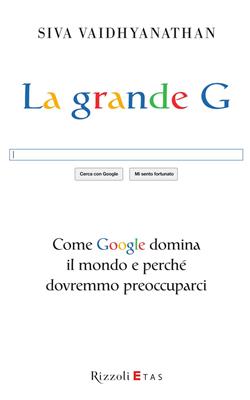 La grande G. Come Google domina il mondo e perché dovremmo preoccuparci